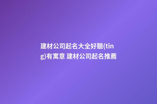 建材公司起名大全好聽(tīng)有寓意 建材公司起名推薦